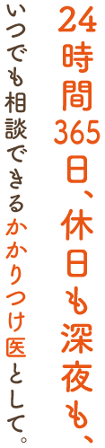 24時間365日、休日も深夜も、いつでも相談できるかかりつけ医として。